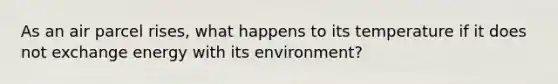 As an air parcel rises, what happens to its temperature if it does not exchange energy with its environment?