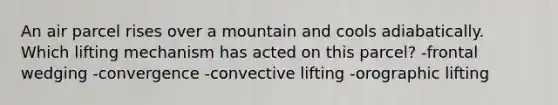 An air parcel rises over a mountain and cools adiabatically. Which lifting mechanism has acted on this parcel? -frontal wedging -convergence -convective lifting -orographic lifting