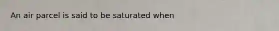 An air parcel is said to be saturated when