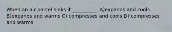 When an air parcel sinks it __________. A)expands and cools B)expands and warms C) compresses and cools D) compresses and warms