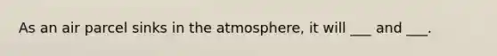 As an air parcel sinks in the atmosphere, it will ___ and ___.