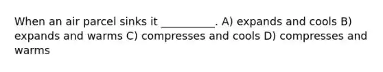 When an air parcel sinks it __________. A) expands and cools B) expands and warms C) compresses and cools D) compresses and warms