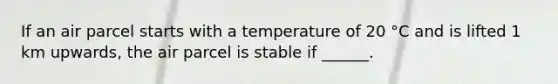 If an air parcel starts with a temperature of 20 °C and is lifted 1 km upwards, the air parcel is stable if ______.