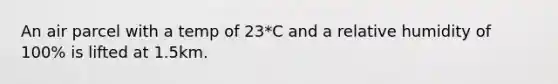 An air parcel with a temp of 23*C and a relative humidity of 100% is lifted at 1.5km.