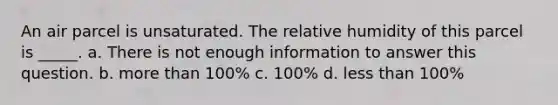 An air parcel is unsaturated. The relative humidity of this parcel is _____. a. There is not enough information to answer this question. b. more than 100% c. 100% d. less than 100%