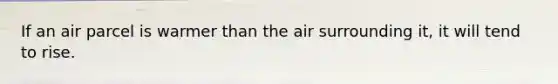 If an air parcel is warmer than the air surrounding it, it will tend to rise.