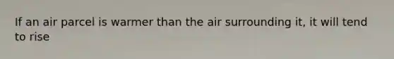 If an air parcel is warmer than the air surrounding it, it will tend to rise