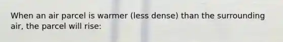 When an air parcel is warmer (less dense) than the surrounding air, the parcel will rise: