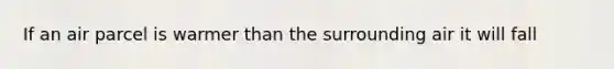 If an air parcel is warmer than the surrounding air it will fall