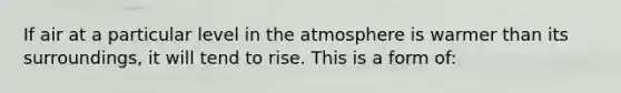 If air at a particular level in the atmosphere is warmer than its surroundings, it will tend to rise. This is a form of: