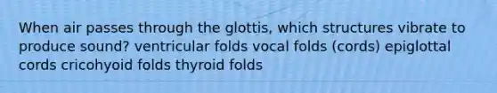 When air passes through the glottis, which structures vibrate to produce sound? ventricular folds vocal folds (cords) epiglottal cords cricohyoid folds thyroid folds