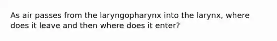 As air passes from the laryngopharynx into the larynx, where does it leave and then where does it enter?