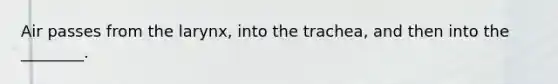 Air passes from the larynx, into the trachea, and then into the ________.