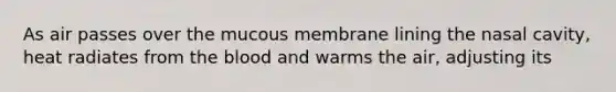 As air passes over the mucous membrane lining the nasal cavity, heat radiates from the blood and warms the air, adjusting its