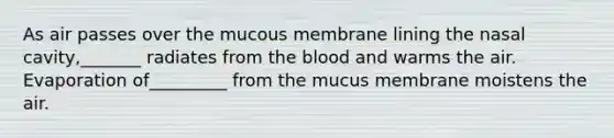 As air passes over the mucous membrane lining the nasal cavity,_______ radiates from <a href='https://www.questionai.com/knowledge/k7oXMfj7lk-the-blood' class='anchor-knowledge'>the blood</a> and warms the air. Evaporation of_________ from the mucus membrane moistens the air.