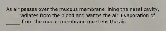 As air passes over the mucous membrane lining the nasal cavity, _____ radiates from the blood and warms the air. Evaporation of ______ from the mucus membrane moistens the air.