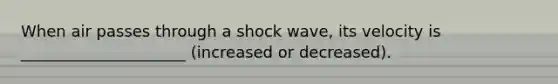 When air passes through a shock wave, its velocity is _____________________ (increased or decreased).