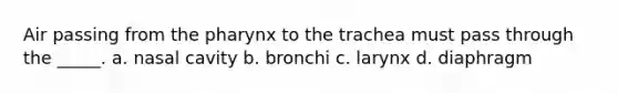 Air passing from the pharynx to the trachea must pass through the _____. a. nasal cavity b. bronchi c. larynx d. diaphragm