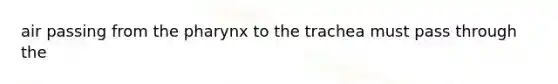 air passing from <a href='https://www.questionai.com/knowledge/ktW97n6hGJ-the-pharynx' class='anchor-knowledge'>the pharynx</a> to the trachea must pass through the