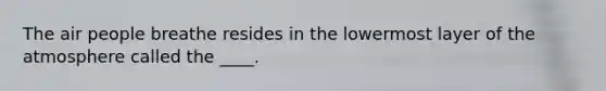 The air people breathe resides in the lowermost layer of the atmosphere called the ____.