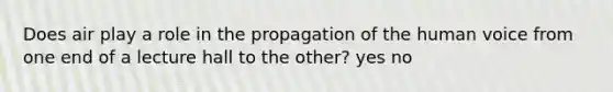 Does air play a role in the propagation of the human voice from one end of a lecture hall to the other? yes no