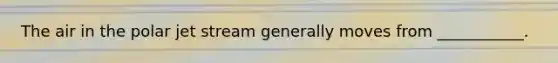 The air in the polar jet stream generally moves from ___________.