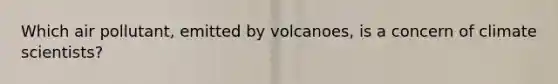 Which air pollutant, emitted by volcanoes, is a concern of climate scientists?