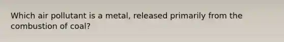 Which air pollutant is a metal, released primarily from the combustion of coal?