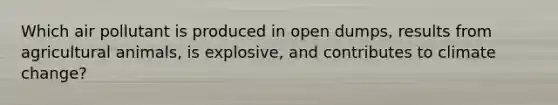 Which air pollutant is produced in open dumps, results from agricultural animals, is explosive, and contributes to climate change?