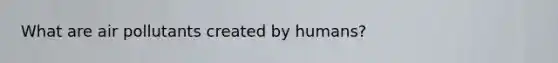 What are air pollutants created by humans?