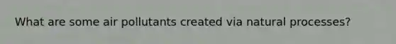 What are some air pollutants created via natural processes?