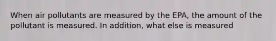 When air pollutants are measured by the EPA, the amount of the pollutant is measured. In addition, what else is measured