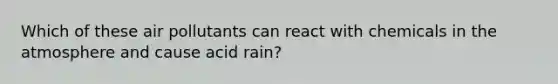 Which of these air pollutants can react with chemicals in the atmosphere and cause acid rain?