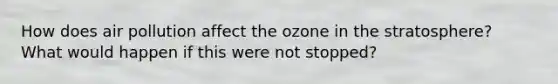 How does air pollution affect the ozone in the stratosphere? What would happen if this were not stopped?