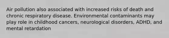 Air pollution also associated with increased risks of death and chronic respiratory disease. Environmental contaminants may play role in childhood cancers, neurological disorders, ADHD, and mental retardation