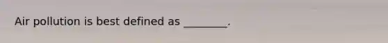 Air pollution is best defined as ________.
