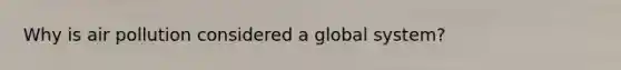 Why is air pollution considered a global system?