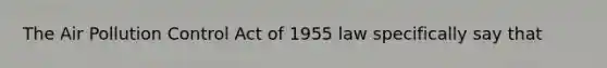 The Air Pollution Control Act of 1955 law specifically say that