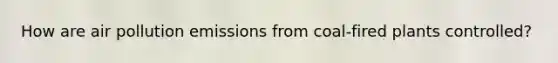 How are air pollution emissions from coal-fired plants controlled?
