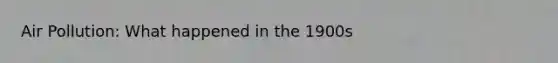 Air Pollution: What happened in the 1900s