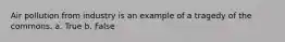 Air pollution from industry is an example of a tragedy of the commons. a. True b. False