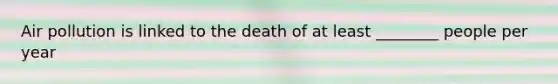 Air pollution is linked to the death of at least ________ people per year