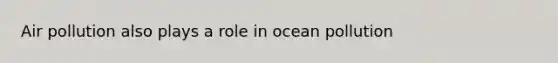 Air pollution also plays a role in ocean pollution