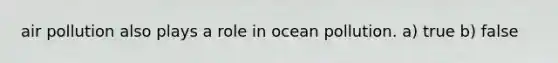 air pollution also plays a role in ocean pollution. a) true b) false