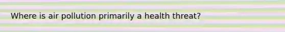 Where is air pollution primarily a health threat?