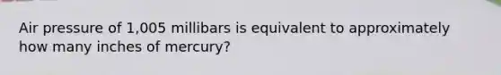 Air pressure of 1,005 millibars is equivalent to approximately how many inches of mercury?