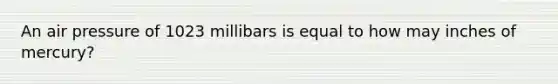 An air pressure of 1023 millibars is equal to how may inches of mercury?