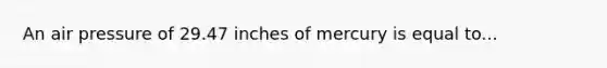 An air pressure of 29.47 inches of mercury is equal to...