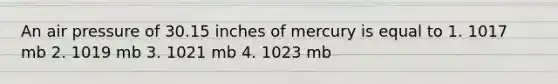 An air pressure of 30.15 inches of mercury is equal to 1. 1017 mb 2. 1019 mb 3. 1021 mb 4. 1023 mb