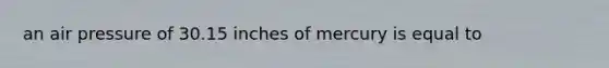 an air pressure of 30.15 inches of mercury is equal to